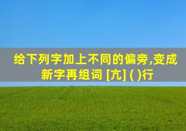 给下列字加上不同的偏旁,变成新字再组词 [亢] ( )行